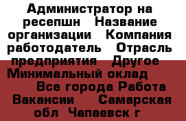 Администратор на ресепшн › Название организации ­ Компания-работодатель › Отрасль предприятия ­ Другое › Минимальный оклад ­ 25 000 - Все города Работа » Вакансии   . Самарская обл.,Чапаевск г.